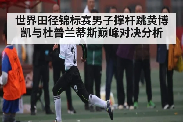 世界田径锦标赛男子撑杆跳黄博凯与杜普兰蒂斯巅峰对决分析