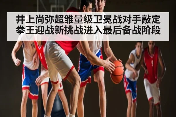 井上尚弥超雏量级卫冕战对手敲定 拳王迎战新挑战进入最后备战阶段